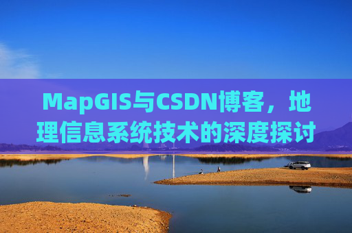 MapGIS与CSDN博客,地理信息系统技术的深度探讨